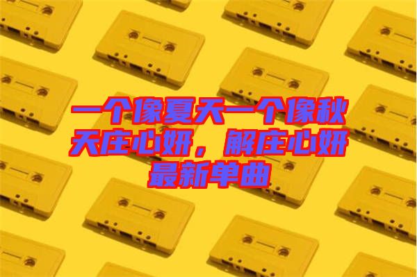 一個像夏天一個像秋天莊心妍，解莊心妍最新單曲