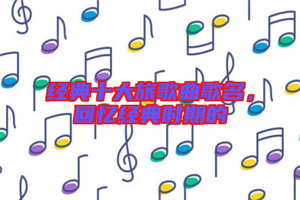 經(jīng)典十大旅歌曲歌名，回憶經(jīng)典時期的
