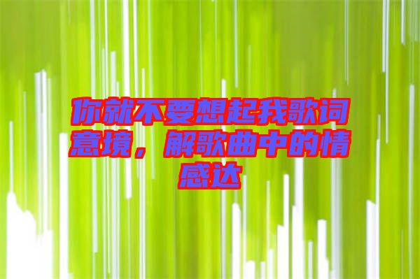 你就不要想起我歌詞意境，解歌曲中的情感達(dá)