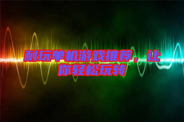 耐玩單機(jī)游戲推薦，讓你輕松玩轉(zhuǎn)