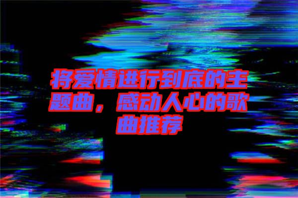 將愛情進(jìn)行到底的主題曲，感動(dòng)人心的歌曲推薦