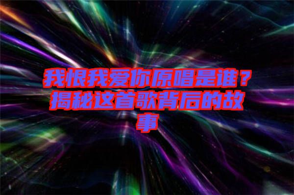 我恨我愛你原唱是誰？揭秘這首歌背后的故事
