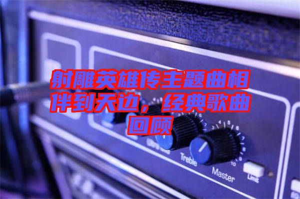 射雕英雄傳主題曲相伴到天邊，經(jīng)典歌曲回顧