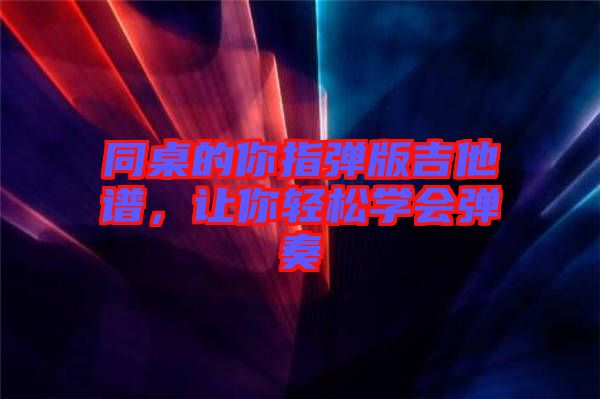 同桌的你指彈版吉他譜，讓你輕松學(xué)會(huì)彈奏
