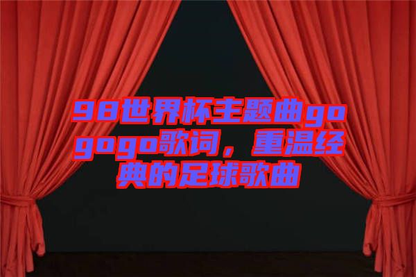 98世界杯主題曲gogogo歌詞，重溫經(jīng)典的足球歌曲