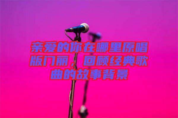 親愛的你在哪里原唱版門麗，回顧經(jīng)典歌曲的故事背景