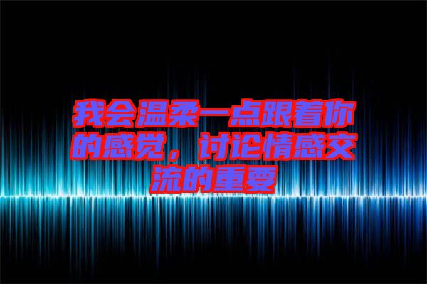 我會(huì)溫柔一點(diǎn)跟著你的感覺，討論情感交流的重要