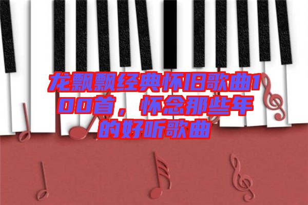 龍飄飄經(jīng)典懷舊歌曲100首，懷念那些年的好聽歌曲