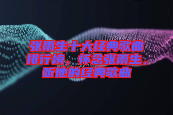 張雨生十大經(jīng)典歌曲排行榜，懷念張雨生，聽(tīng)他的經(jīng)典歌曲
