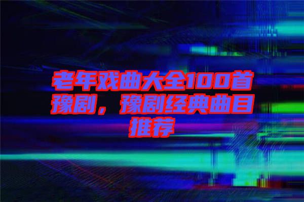 老年戲曲大全100首豫劇，豫劇經(jīng)典曲目推薦