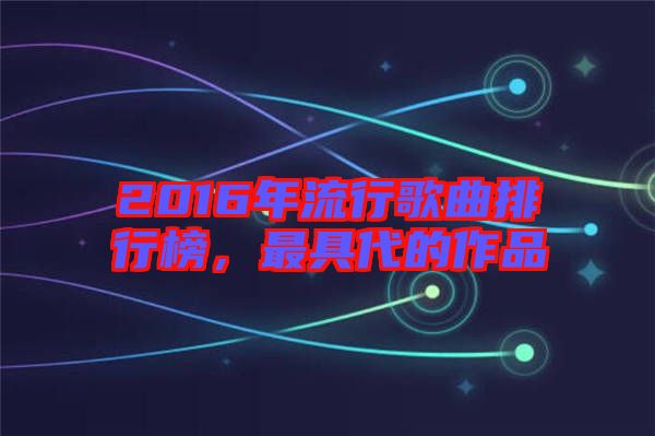 2016年流行歌曲排行榜，最具代的作品