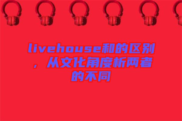 livehouse和的區(qū)別，從文化角度析兩者的不同