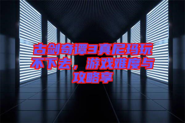 古劍奇譚3真尼瑪玩不下去，游戲難度與攻略享