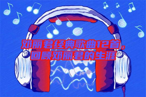 鄧麗君經(jīng)典歌曲12首，回顧?quán)圎惥纳? width=