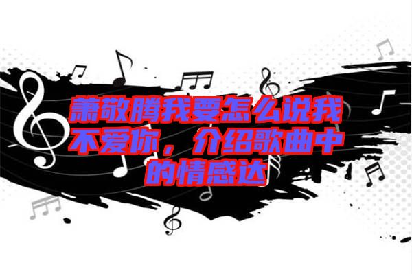蕭敬騰我要怎么說我不愛你，介紹歌曲中的情感達(dá)