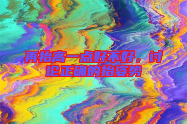 再抬高一點好不好，討論正確的抬姿勢