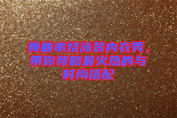 舞曲串燒泳裝內(nèi)衣秀，帶你領(lǐng)略最火熱的與時(shí)尚搭配