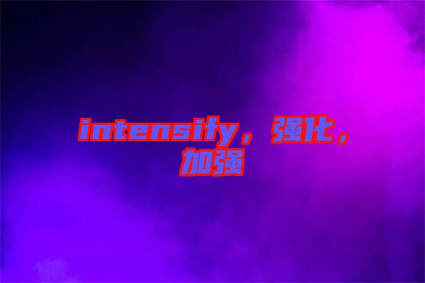 intensify，強(qiáng)化，加強(qiáng)