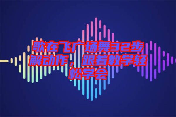歌在飛廣場舞32步解動作，跟著教學(xué)輕松學(xué)會
