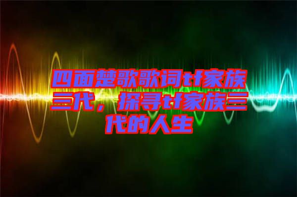 四面楚歌歌詞tf家族三代，探尋tf家族三代的人生
