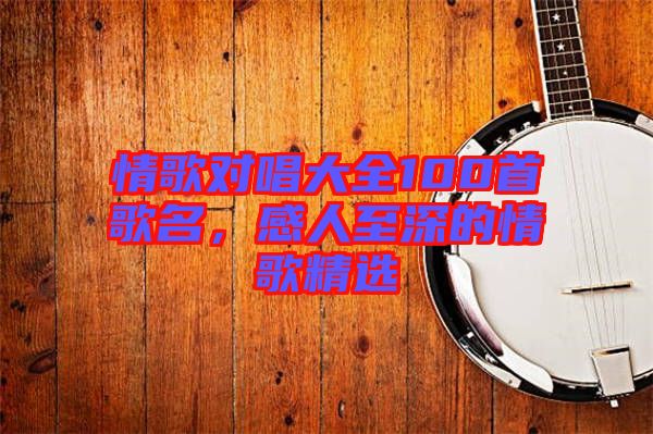 情歌對唱大全100首歌名，感人至深的情歌精選