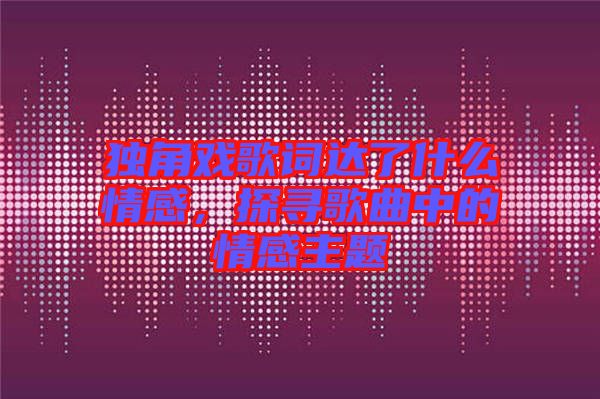獨(dú)角戲歌詞達(dá)了什么情感，探尋歌曲中的情感主題
