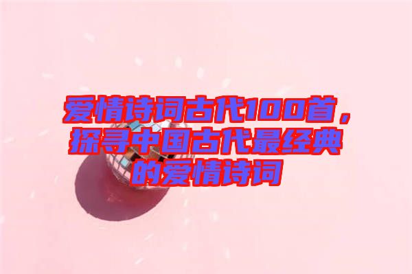 愛情詩詞古代100首，探尋中國古代最經(jīng)典的愛情詩詞
