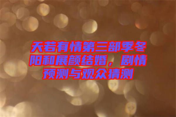 天若有情第三部季冬陽和展顏結(jié)婚，劇情預(yù)測與觀眾猜測