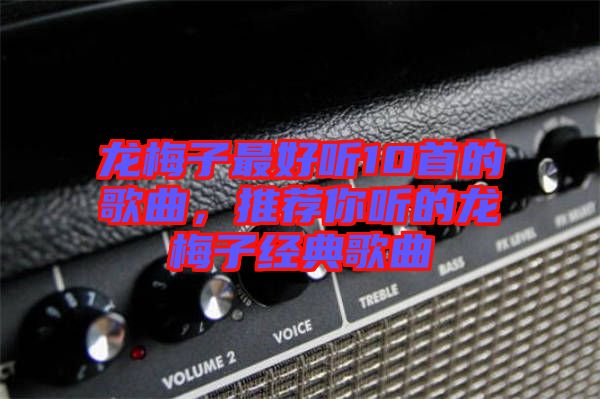 龍梅子最好聽10首的歌曲，推薦你聽的龍梅子經(jīng)典歌曲