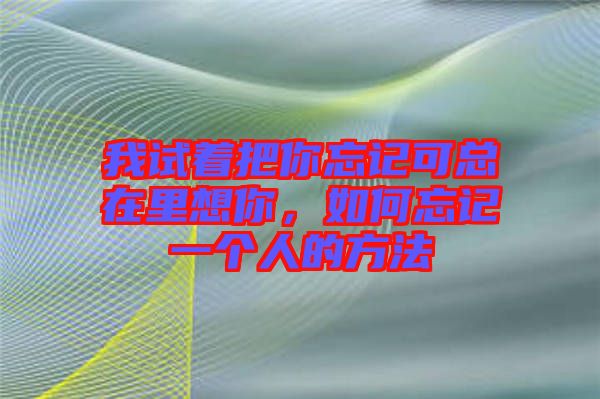 我試著把你忘記可總在里想你，如何忘記一個(gè)人的方法