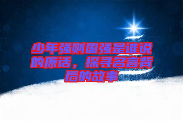 少年強則國強是誰說的原話，探尋名言背后的故事