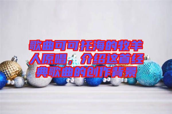 歌曲可可托海的牧羊人原唱，介紹這首經(jīng)典歌曲的創(chuàng)作背景