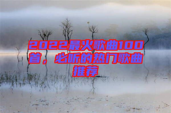2022最火歌曲100首，必聽(tīng)的熱門(mén)歌曲推薦