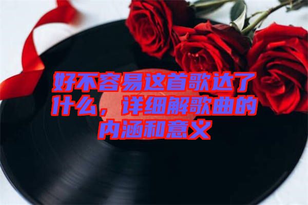 好不容易這首歌達(dá)了什么，詳細(xì)解歌曲的內(nèi)涵和意義