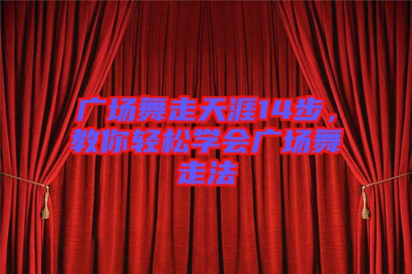 廣場舞走天涯14步，教你輕松學(xué)會廣場舞走法