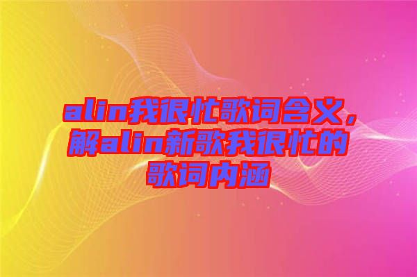 alin我很忙歌詞含義，解alin新歌我很忙的歌詞內(nèi)涵