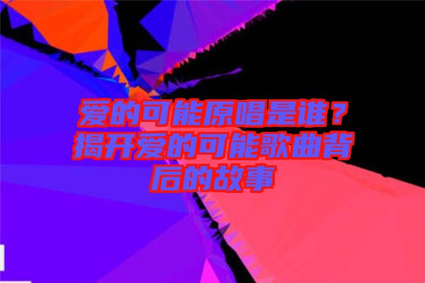 愛的可能原唱是誰？揭開愛的可能歌曲背后的故事