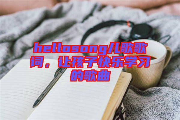 hellosong兒歌歌詞，讓孩子快樂學習的歌曲