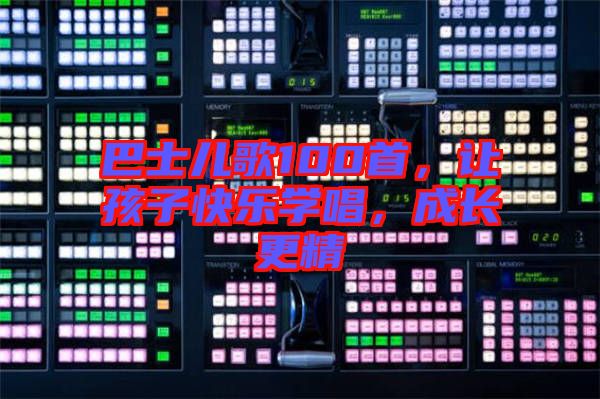 巴士兒歌100首，讓孩子快樂學(xué)唱，成長更精