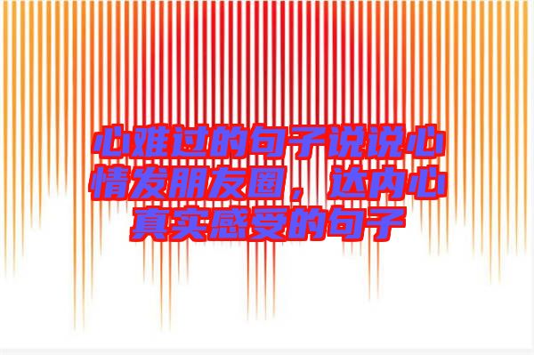 心難過(guò)的句子說(shuō)說(shuō)心情發(fā)朋友圈，達(dá)內(nèi)心真實(shí)感受的句子