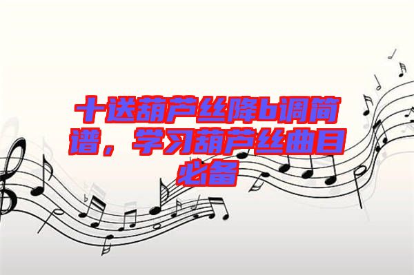 十送葫蘆絲降b調簡譜，學習葫蘆絲曲目必備