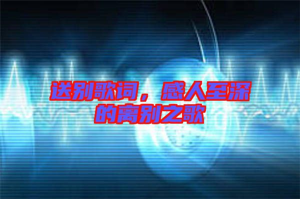 送別歌詞，感人至深的離別之歌