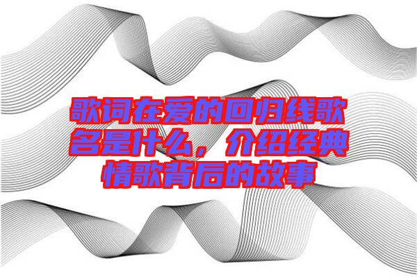 歌詞在愛的回歸線歌名是什么，介紹經(jīng)典情歌背后的故事