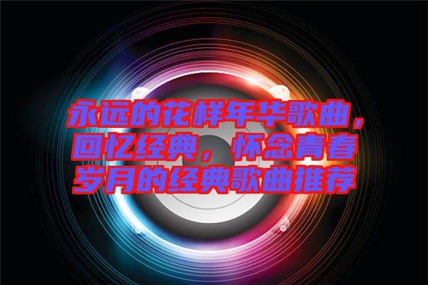 永遠的花樣年華歌曲，回憶經(jīng)典，懷念青春歲月的經(jīng)典歌曲推薦