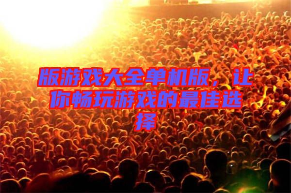 版游戲大全單機(jī)版，讓你暢玩游戲的最佳選擇