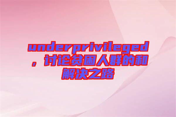 underprivileged，討論貧困人群的和解決之路