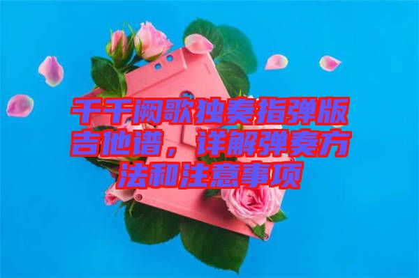 千千闕歌獨奏指彈版吉他譜，詳解彈奏方法和注意事項