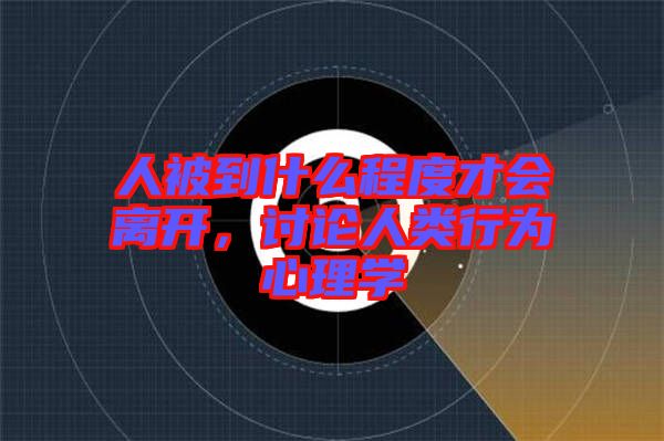 人被到什么程度才會離開，討論人類行為心理學