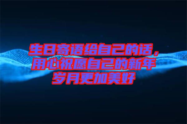 生日寄語給自己的話，用心祝愿自己的新年歲月更加美好