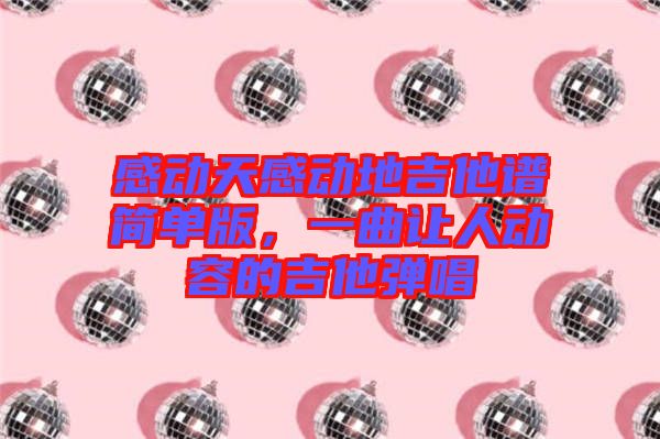 感動天感動地吉他譜簡單版，一曲讓人動容的吉他彈唱